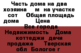 Часть дома(на два хозяина)70 м² на участке 6 сот. › Общая площадь дома ­ 70 › Цена ­ 2 150 000 - Все города Недвижимость » Дома, коттеджи, дачи продажа   . Тверская обл.,Бологое г.